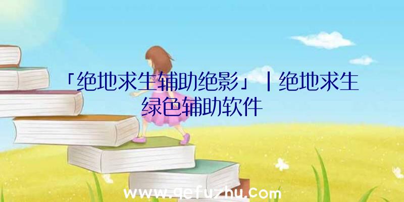 「绝地求生辅助绝影」|绝地求生绿色辅助软件